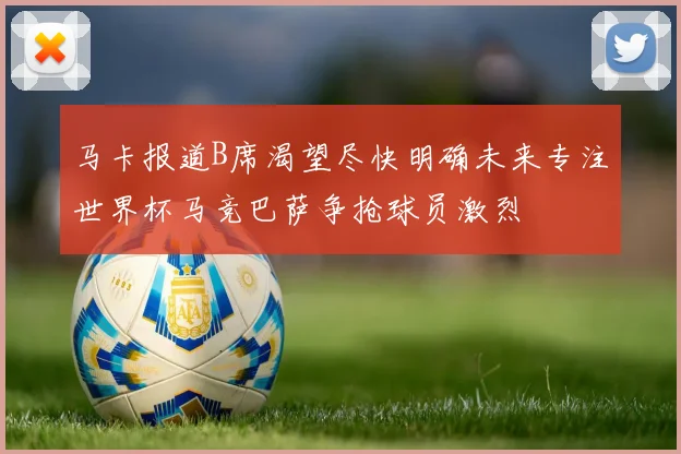 马卡报道B席渴望尽快明确未来专注世界杯马竞巴萨争抢球员激烈