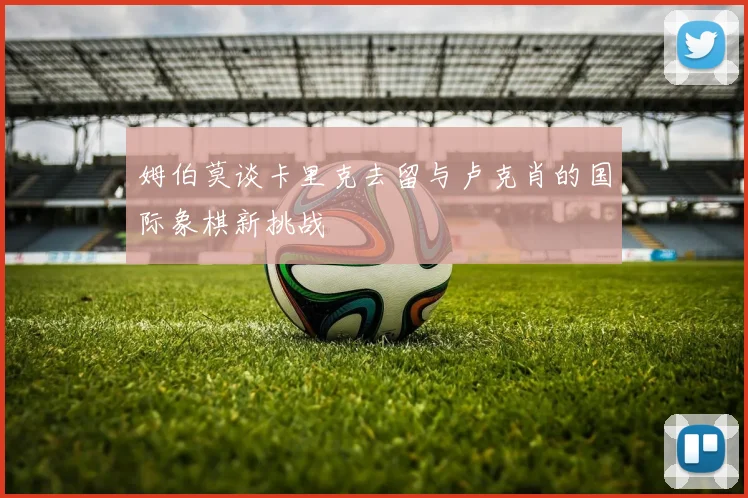 姆伯莫谈卡里克去留与卢克肖的国际象棋新挑战