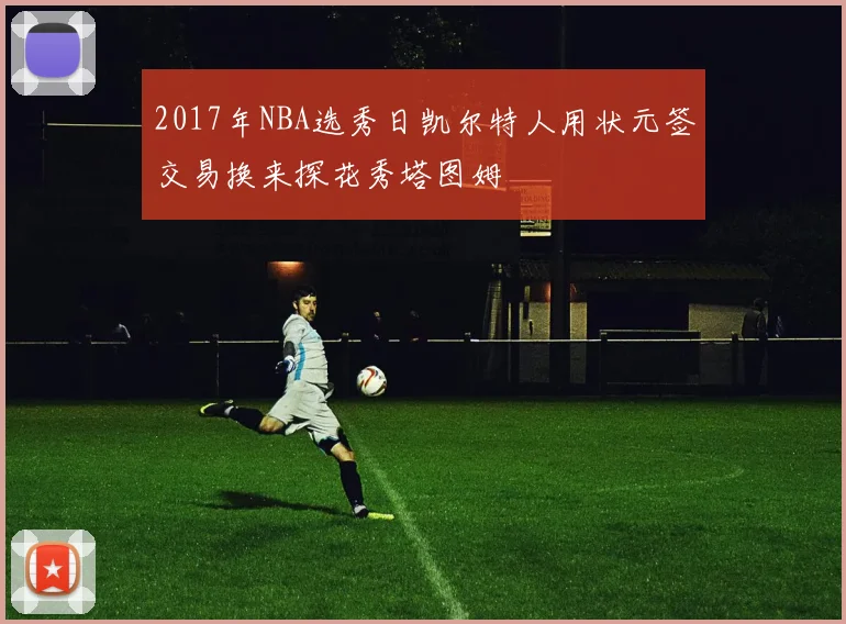 2017年NBA选秀日凯尔特人用状元签交易换来探花秀塔图姆