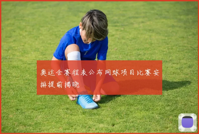奥运会赛程表公布网球项目比赛安排提前揭晓